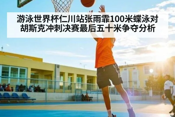 游泳世界杯仁川站张雨霏100米蝶泳对胡斯克冲刺决赛最后五十米争夺分析