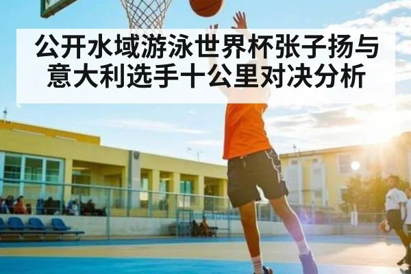 公开水域游泳世界杯张子扬与意大利选手十公里对决分析