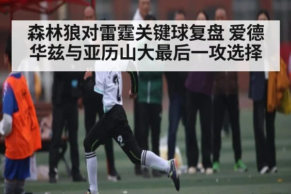 森林狼对雷霆关键球复盘 爱德华兹与亚历山大最后一攻选择