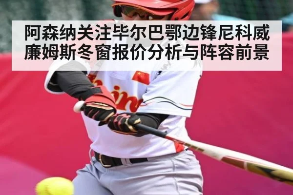 阿森纳关注毕尔巴鄂边锋尼科威廉姆斯冬窗报价分析与阵容前景